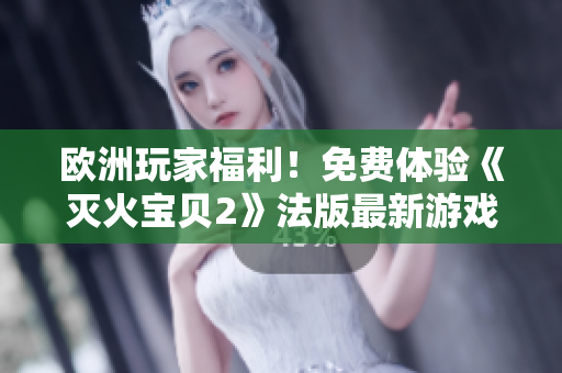 欧洲玩家福利！免费体验《灭火宝贝2》法版最新游戏！