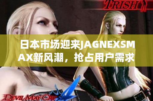 日本市场迎来JAGNEXSMAX新风潮，抢占用户需求