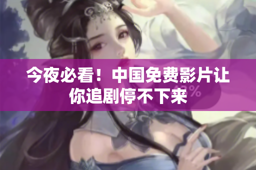 今夜必看！中国免费影片让你追剧停不下来