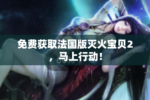 免费获取法国版灭火宝贝2，马上行动！