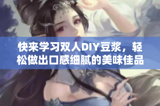 快来学习双人DIY豆浆，轻松做出口感细腻的美味佳品！
