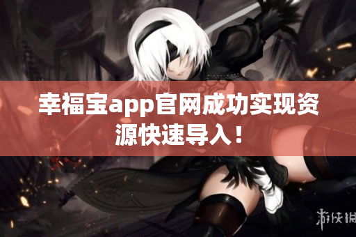 幸福宝app官网成功实现资源快速导入！