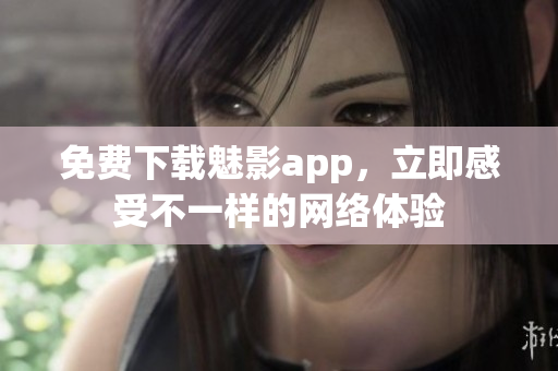 免费下载魅影app，立即感受不一样的网络体验