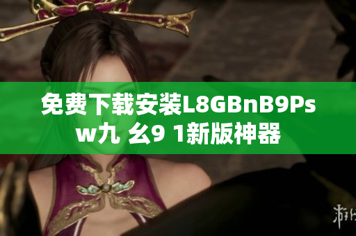 免费下载安装L8GBnB9Psw九 幺9 1新版神器