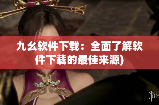 九幺软件下载：全面了解软件下载的最佳来源)