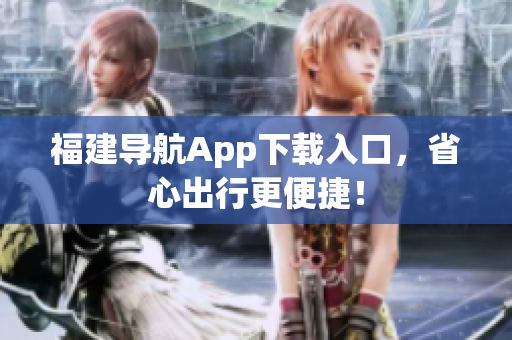 福建导航App下载入口，省心出行更便捷！