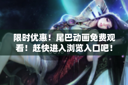 限时优惠！尾巴动画免费观看！赶快进入浏览入口吧！