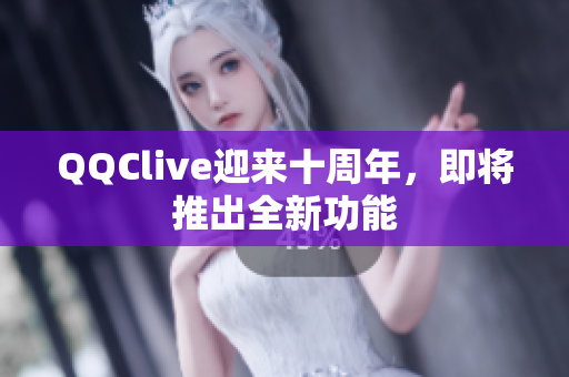 QQClive迎来十周年，即将推出全新功能