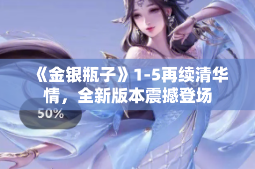 《金银瓶子》1-5再续清华情，全新版本震撼登场
