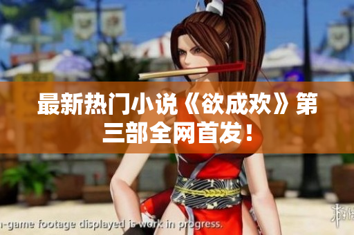 最新热门小说《欲成欢》第三部全网首发！