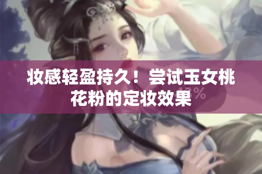 妆感轻盈持久！尝试玉女桃花粉的定妆效果