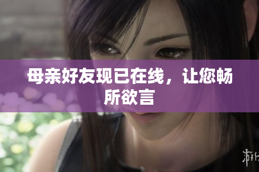 母亲好友现已在线，让您畅所欲言