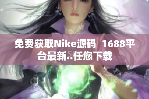 免费获取Nike源码  1688平台最新..任您下载