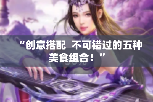 “创意搭配  不可错过的五种美食组合！”
