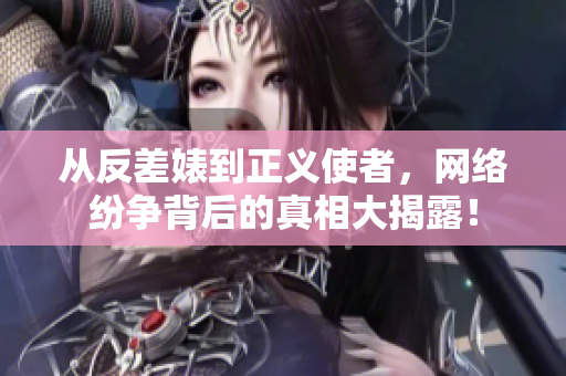 从反差婊到正义使者，网络纷争背后的真相大揭露！