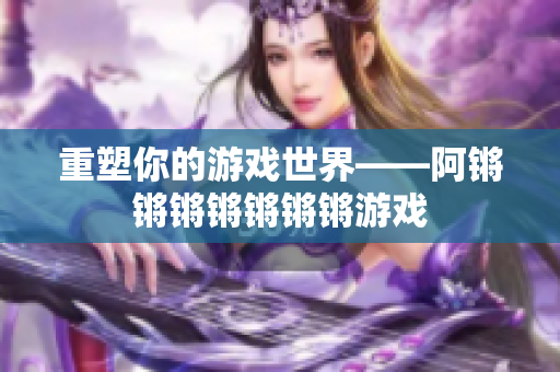 重塑你的游戏世界——阿锵锵锵锵锵锵锵游戏