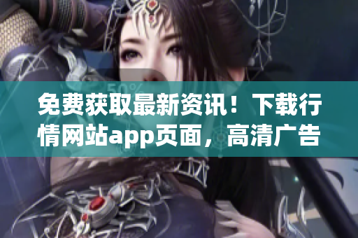 免费获取最新资讯！下载行情网站app页面，高清广告海报！