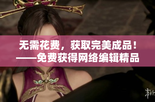 无需花费，获取完美成品！——免费获得网络编辑精品文章