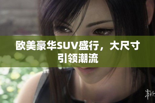 欧美豪华SUV盛行，大尺寸引领潮流