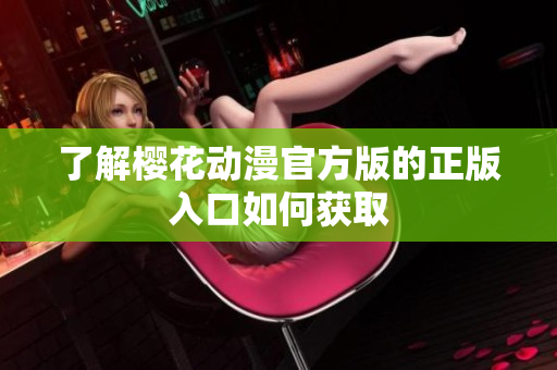 了解樱花动漫官方版的正版入口如何获取