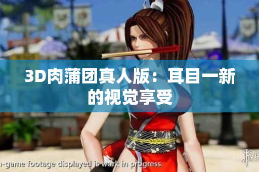 3D肉蒲团真人版：耳目一新的视觉享受