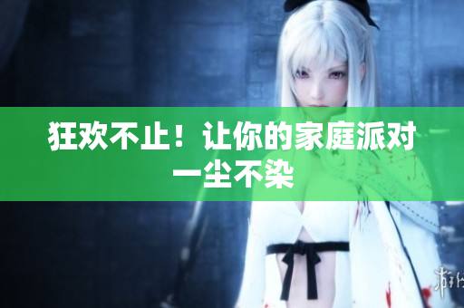 狂欢不止！让你的家庭派对一尘不染