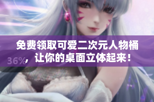 免费领取可爱二次元人物桶，让你的桌面立体起来！