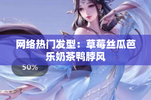 网络热门发型：草莓丝瓜芭乐奶茶鸭脖风