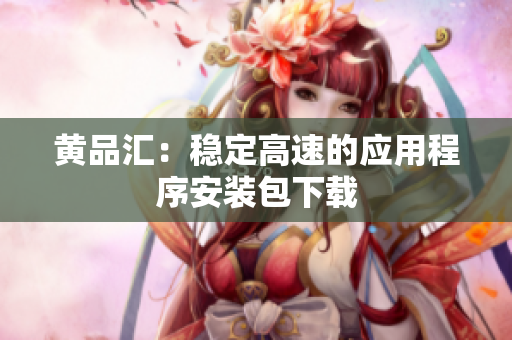 黄品汇：稳定高速的应用程序安装包下载