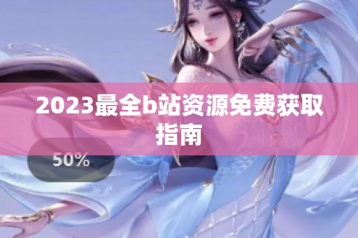 2023最全b站资源免费获取指南