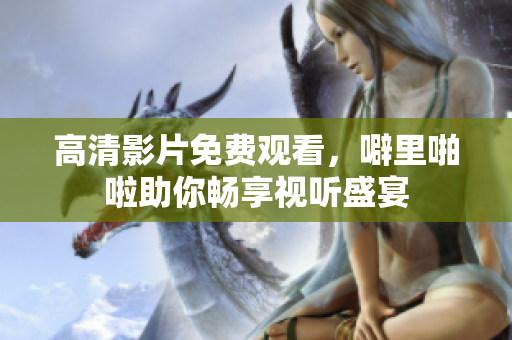 高清影片免费观看，噼里啪啦助你畅享视听盛宴