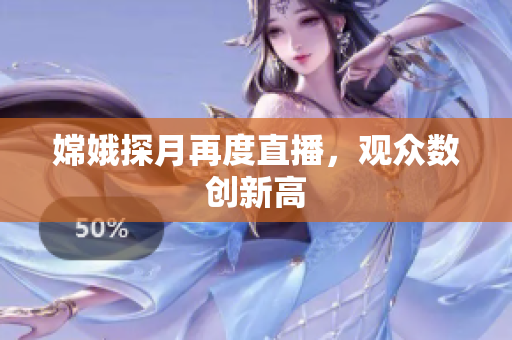 嫦娥探月再度直播，观众数创新高