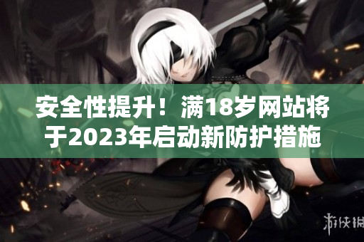 安全性提升！满18岁网站将于2023年启动新防护措施