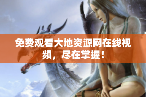 免费观看大地资源网在线视频，尽在掌握！
