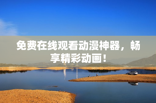 免费在线观看动漫神器，畅享精彩动画！