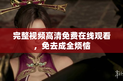 完整视频高清免费在线观看，免去成全烦恼