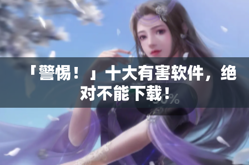 「警惕！」十大有害软件，绝对不能下载！