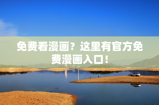 免费看漫画？这里有官方免费漫画入口！