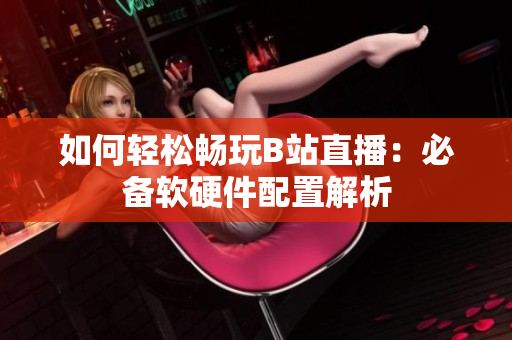 如何轻松畅玩B站直播：必备软硬件配置解析