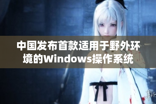 中国发布首款适用于野外环境的Windows操作系统