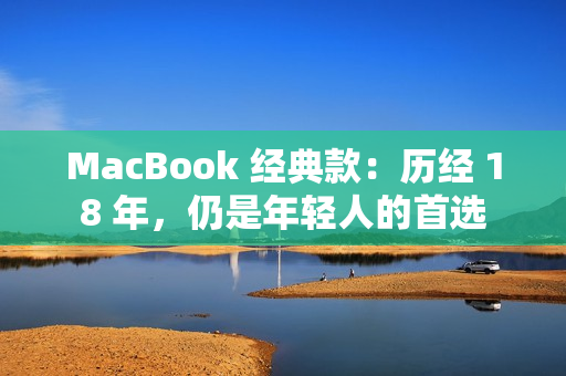 MacBook 经典款：历经 18 年，仍是年轻人的首选