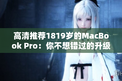 高清推荐1819岁的MacBook Pro：你不想错过的升级选择