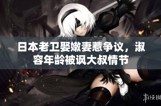 日本老卫娶嫩妻惹争议，淑容年龄被讽大叔情节