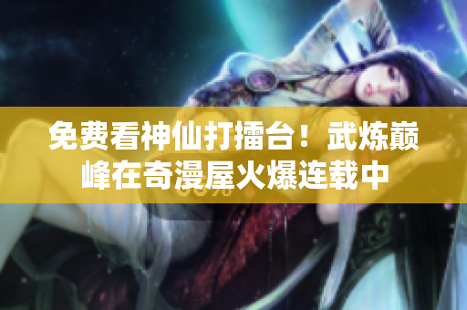 免费看神仙打擂台！武炼巅峰在奇漫屋火爆连载中