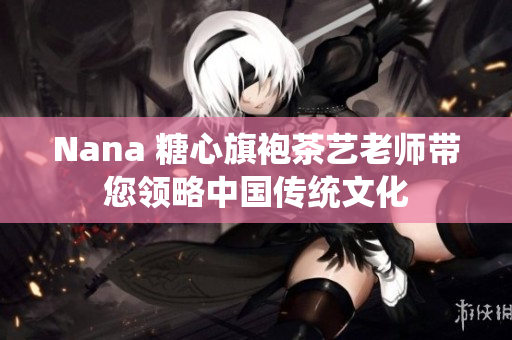 Nana 糖心旗袍茶艺老师带您领略中国传统文化