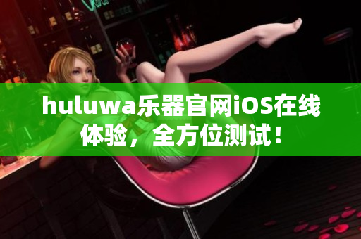 huluwa乐器官网iOS在线体验，全方位测试！