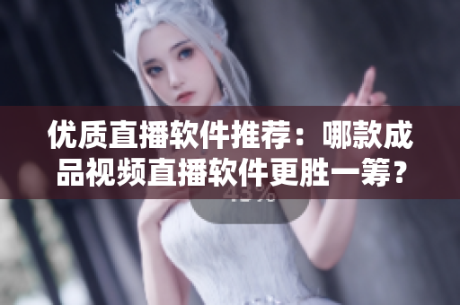 优质直播软件推荐：哪款成品视频直播软件更胜一筹？