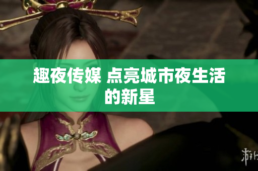 趣夜传媒 点亮城市夜生活的新星