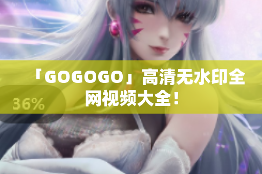 「GOGOGO」高清无水印全网视频大全！