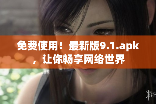 免费使用！最新版9.1.apk，让你畅享网络世界